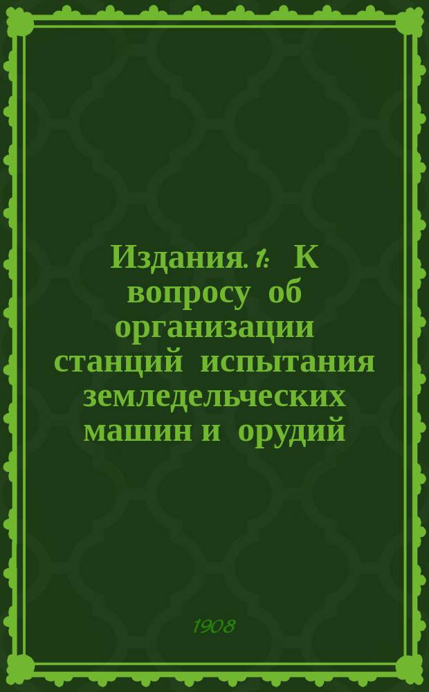 [Издания]. 1 : К вопросу об организации станций испытания земледельческих машин и орудий