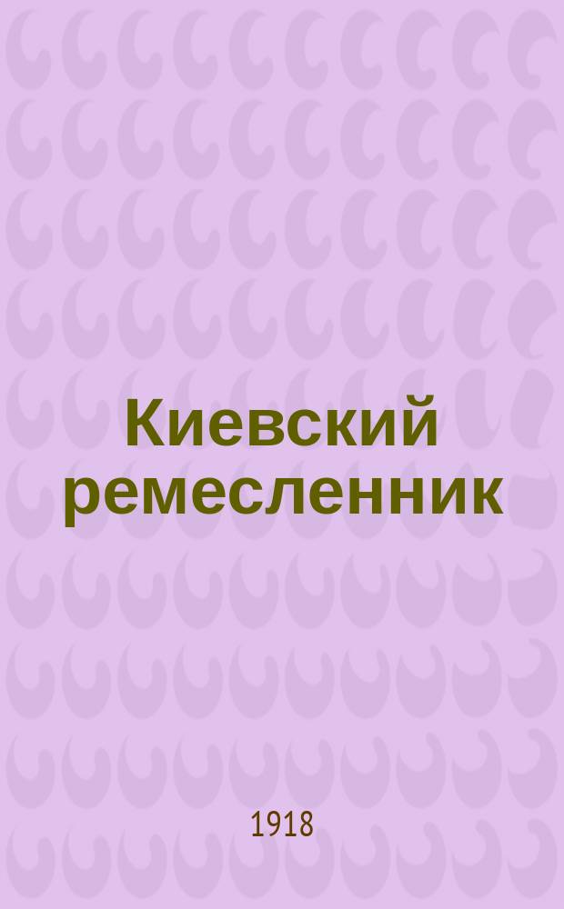 Киевский ремесленник : Еженед. журн. посвящ. вопросам ремесл. быта и труда