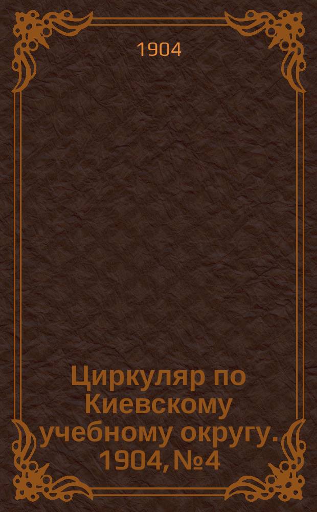 Циркуляр по Киевскому учебному округу. 1904, №4