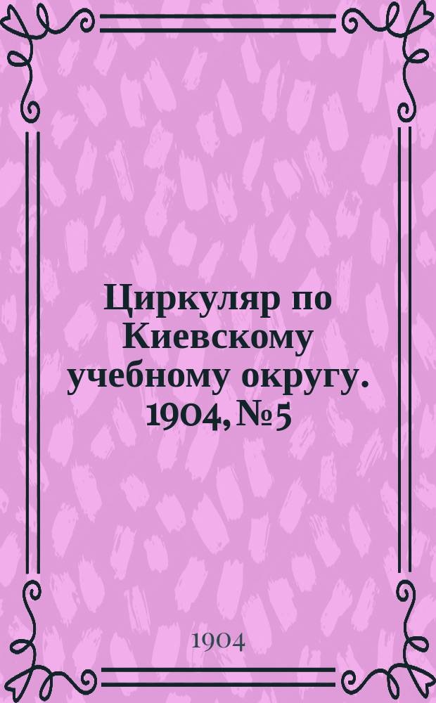 Циркуляр по Киевскому учебному округу. 1904, №5