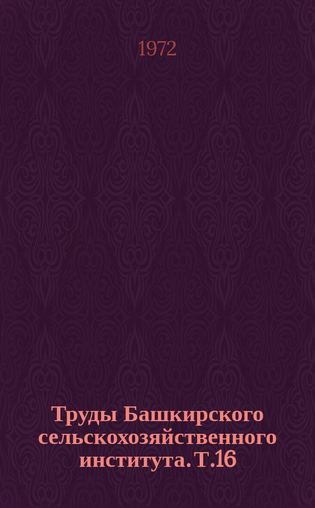 Труды Башкирского сельскохозяйственного института. Т.16 : Агротехника возделывания сельскохозяйственных культур и севообороты
