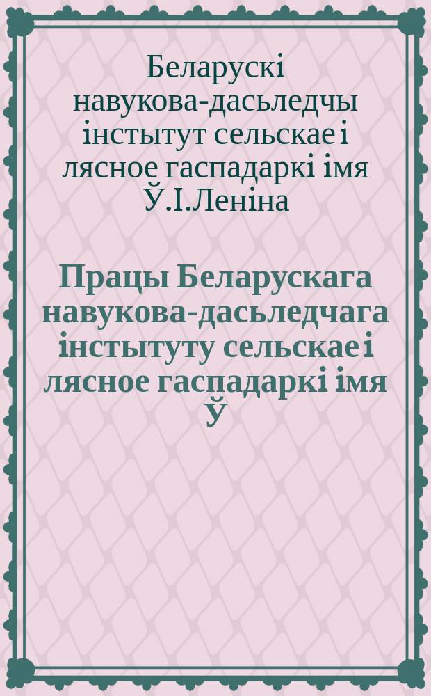 Працы Беларускага навукова-дасьледчага iнстытуту сельскае i лясное гаспадаркi iмя Ў.İ.Ленiна пры СНК БССР