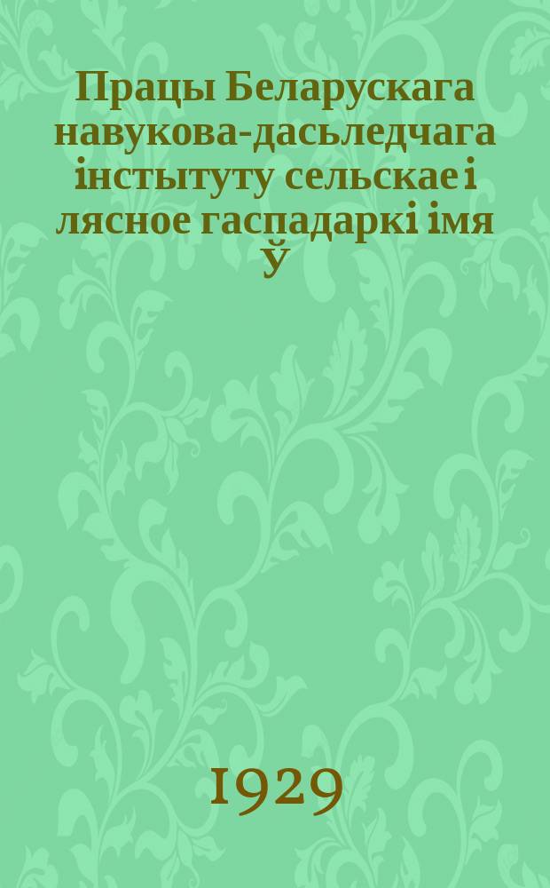 Працы Беларускага навукова-дасьледчага iнстытуту сельскае i лясное гаспадаркi iмя Ў.İ.Ленiна пры СНК БССР. [Працы]