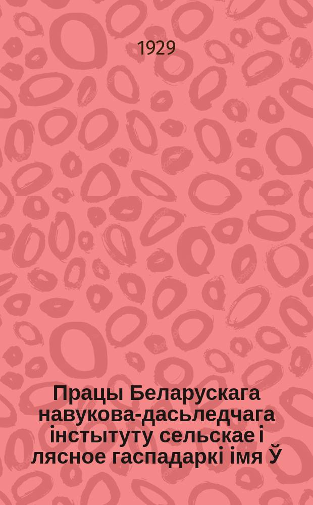 Працы Беларускага навукова-дасьледчага iнстытуту сельскае i лясное гаспадаркi iмя Ў.İ.Ленiна пры СНК БССР. [Працы]