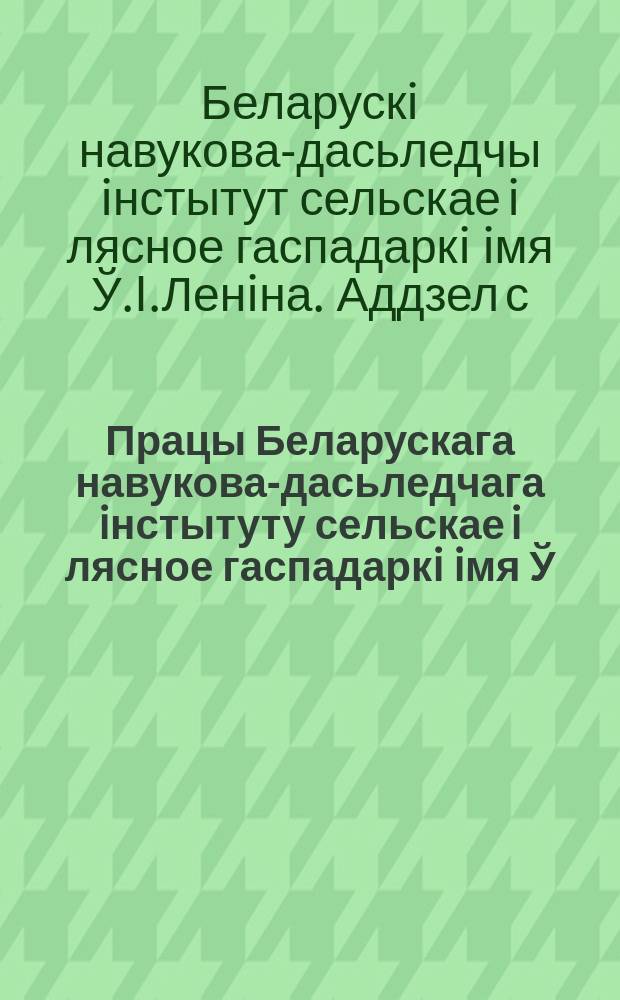 Працы Беларускага навукова-дасьледчага iнстытуту сельскае i лясное гаспадаркi iмя Ў.İ.Ленiна пры СНК БССР. [Працы]
