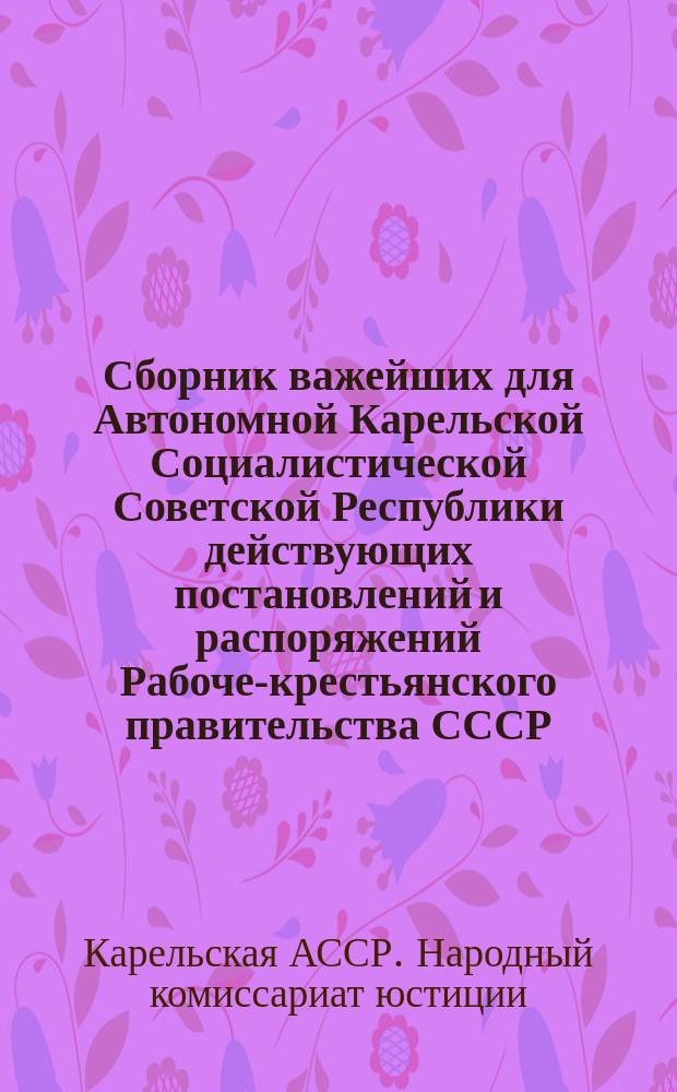 Сборник важейших для Автономной Карельской Социалистической Советской Республики действующих постановлений и распоряжений Рабоче-крестьянского правительства СССР, РСФСР и АКССР