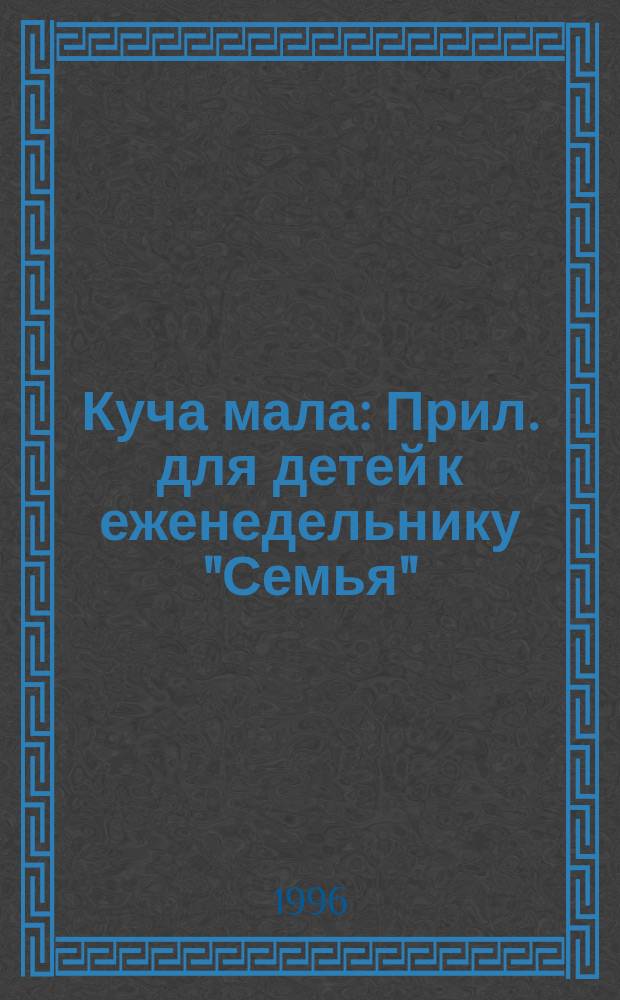 Куча мала : Прил. для детей к еженедельнику "Семья"