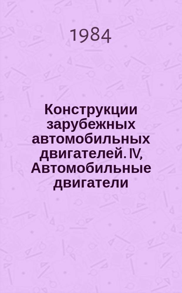 Конструкции зарубежных автомобильных двигателей. IV, Автомобильные двигатели : Ежегод. обзор