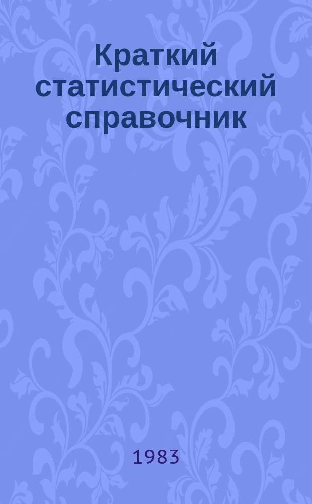 Краткий статистический справочник : (С предварительными итогами за 1982 год, планом на 1983 год и пятилетним планом экономического и социального развития СССР на 1981-1985 годы)