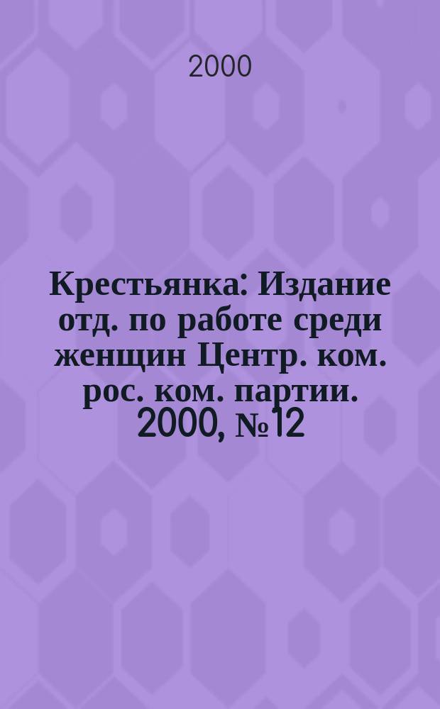 Крестьянка : Издание отд. по работе среди женщин Центр. ком. рос. ком. партии. 2000, №12