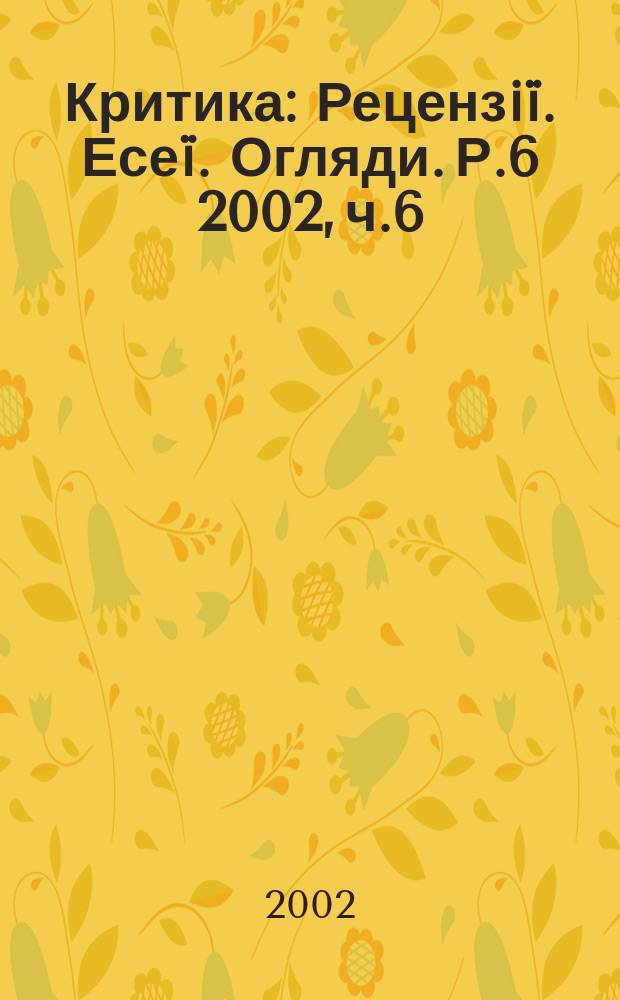 Критика : Рецензi&iuml;. Есе&iuml;. Огляди. Р.6 2002, ч.6(56)