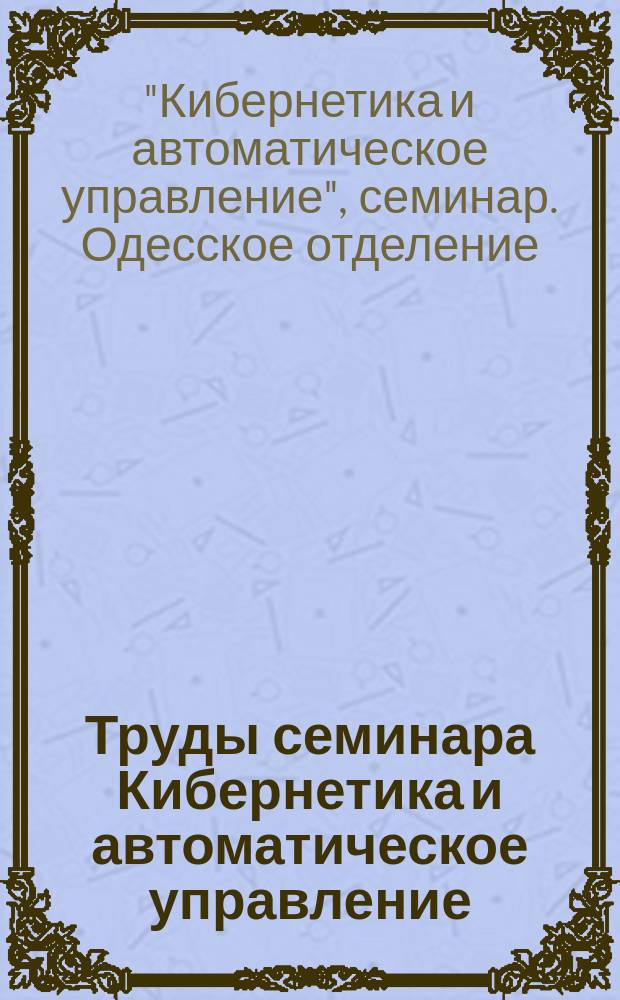 Труды семинара Кибернетика и автоматическое управление (Одесское отделение)