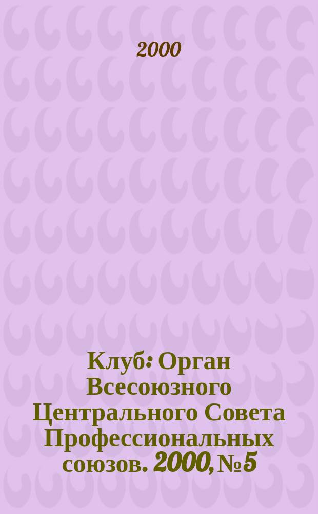 Клуб : Орган Всесоюзного Центрального Совета Профессиональных союзов. 2000, №5