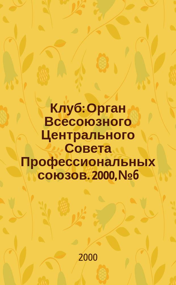Клуб : Орган Всесоюзного Центрального Совета Профессиональных союзов. 2000, №6