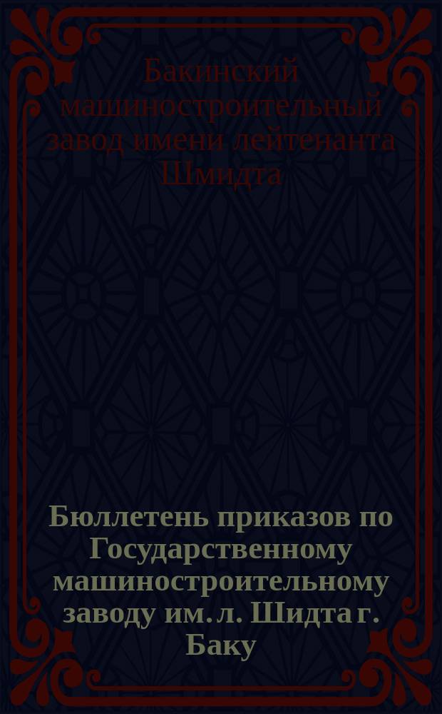 Бюллетень приказов по Государственному машиностроительному заводу им. л. Шидта г. Баку
