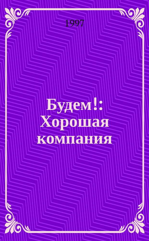 Будем! : Хорошая компания : Ежемес. журн. для тех, кто пил, пьет и будет пить
