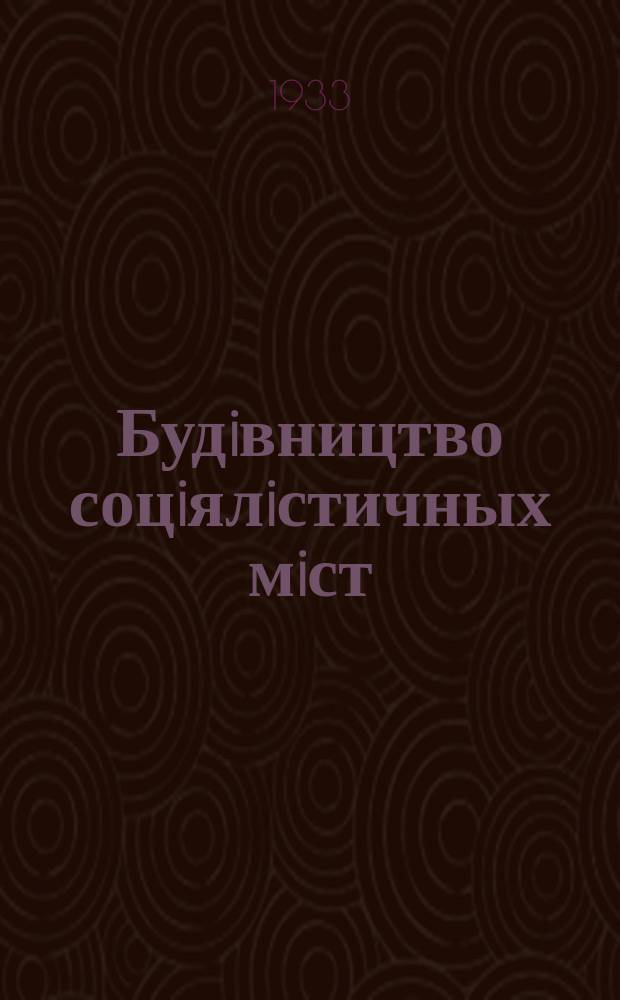Будiвництво соцiялiстичных мiст : Орган Народнього комiсарiяту комунального господ. i Держ. iнст. проєктурования мiст УСРР