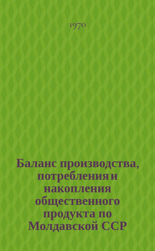 Баланс производства, потребления и накопления общественного продукта по Молдавской ССР. 1965/1969