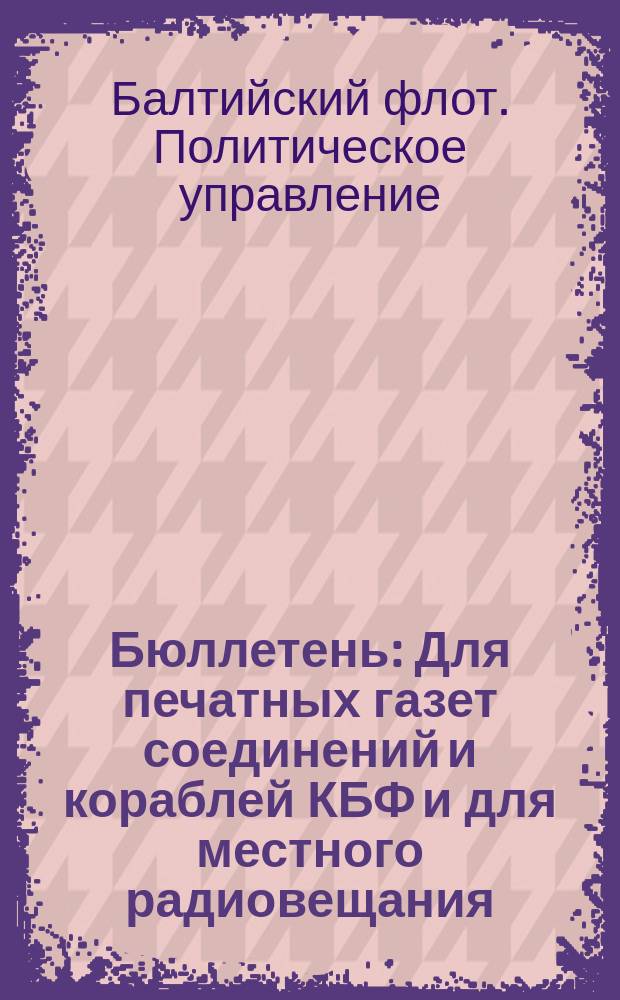 Бюллетень : Для печатных газет соединений и кораблей КБФ и для местного радиовещания