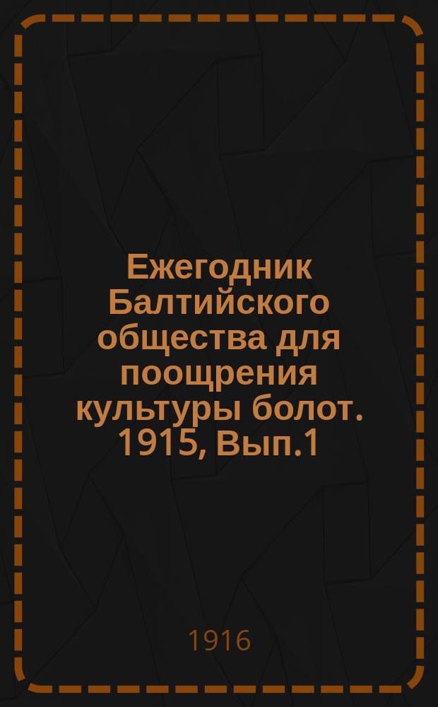 Ежегодник Балтийского общества для поощрения культуры болот. 1915, Вып.1 : Краткий осведомительный отчет о деятельности Балтийского общества поощрения культуры болот за 1915 год. Растительность болот опытной станции Тома.Г.Г.Прех