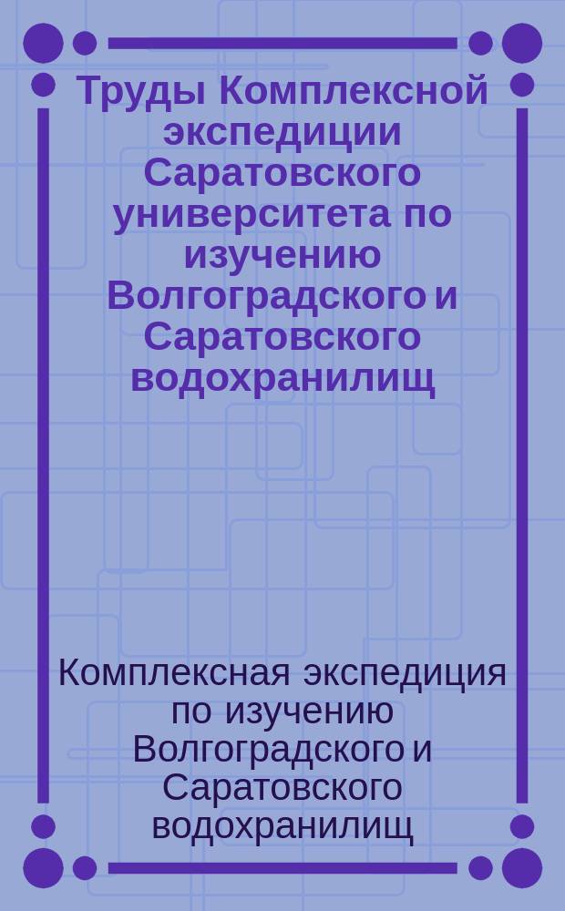 Труды Комплексной экспедиции Саратовского университета по изучению Волгоградского и Саратовского водохранилищ