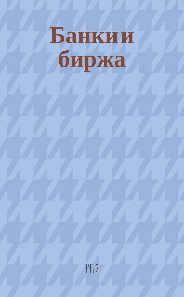 Банки и биржа : (Банковая и биржевая жизнь) : Еженед. журн