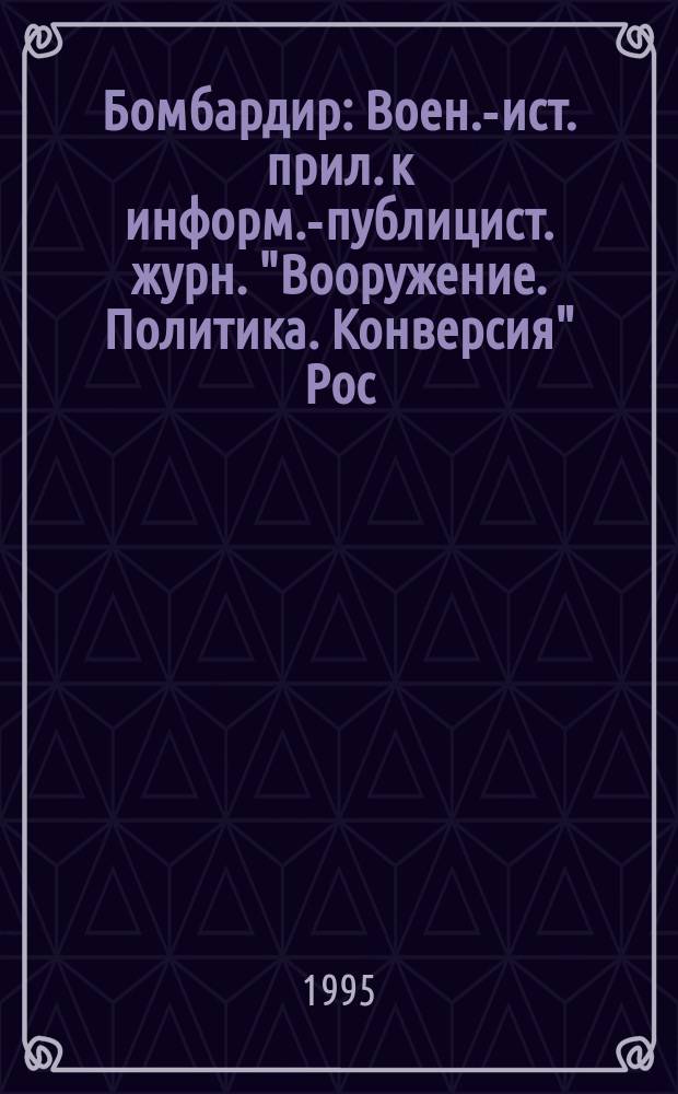Бомбардир : Воен.-ист. прил. к информ.-публицист. журн. "Вооружение. Политика. Конверсия" Рос. акад. естеств. наук, Рос. акад. ракет. и арт. наук, Рос. и Междунар. инж. акад