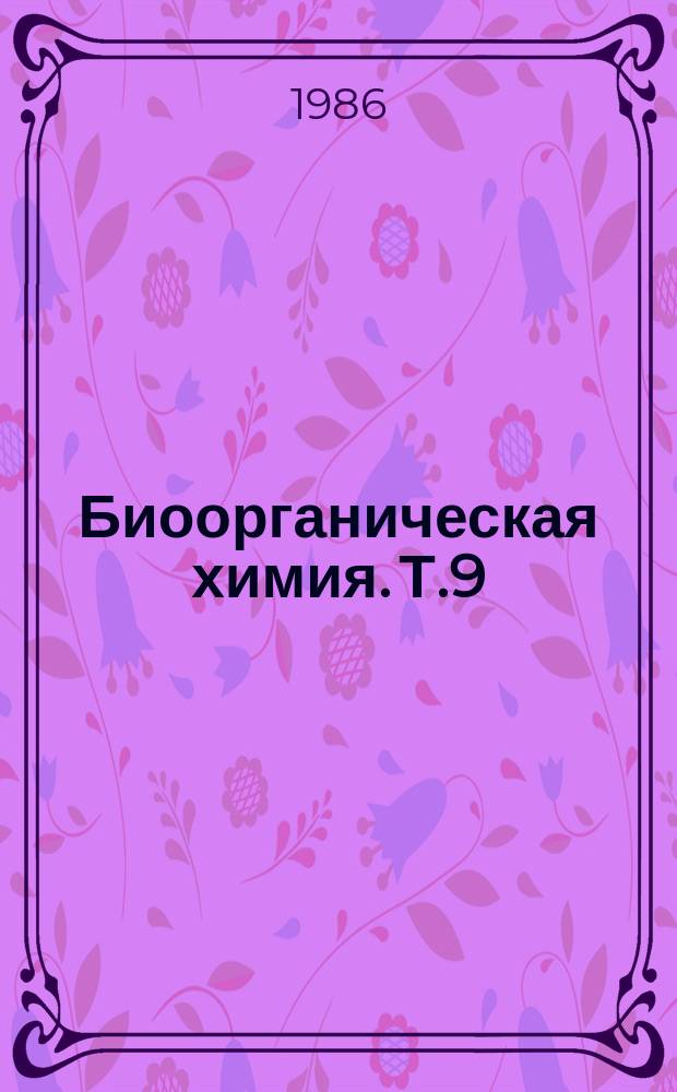 Биоорганическая химия. Т.9 : Физико-химические исследования молекулярных механизмов действия физиологически активных соединений. Полимферментные системы синтеза