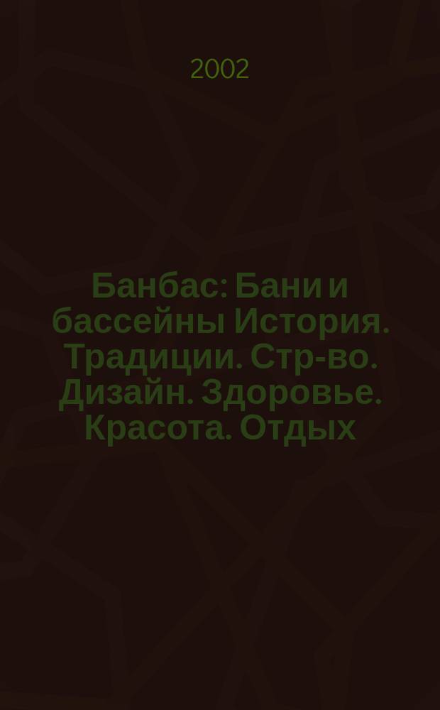 Банбас : Бани и бассейны История. Традиции. Стр-во. Дизайн. Здоровье. Красота. Отдых. 2002, 1(19)