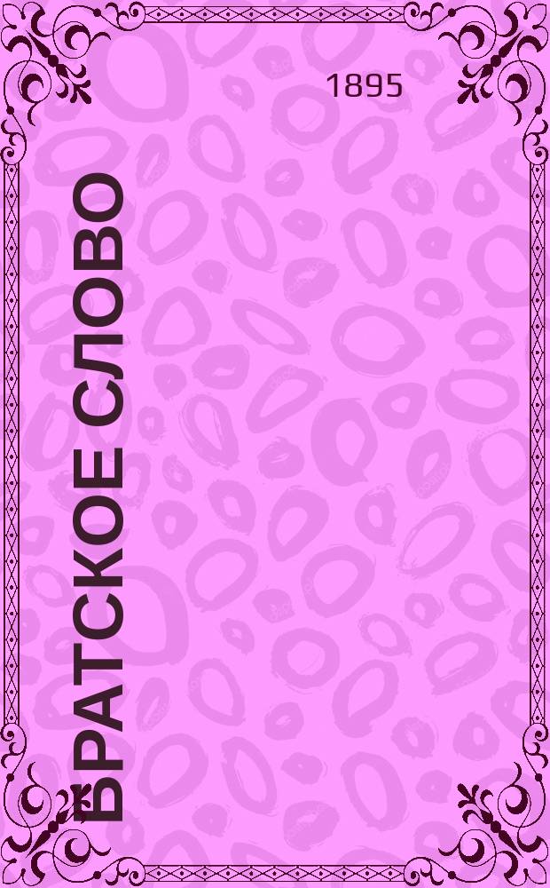 Братское слово : Журн., посвященный изучению раскола Изд. при Братстве св.Петра митрополита Н.Субботиным. 1895, Т.1, №7