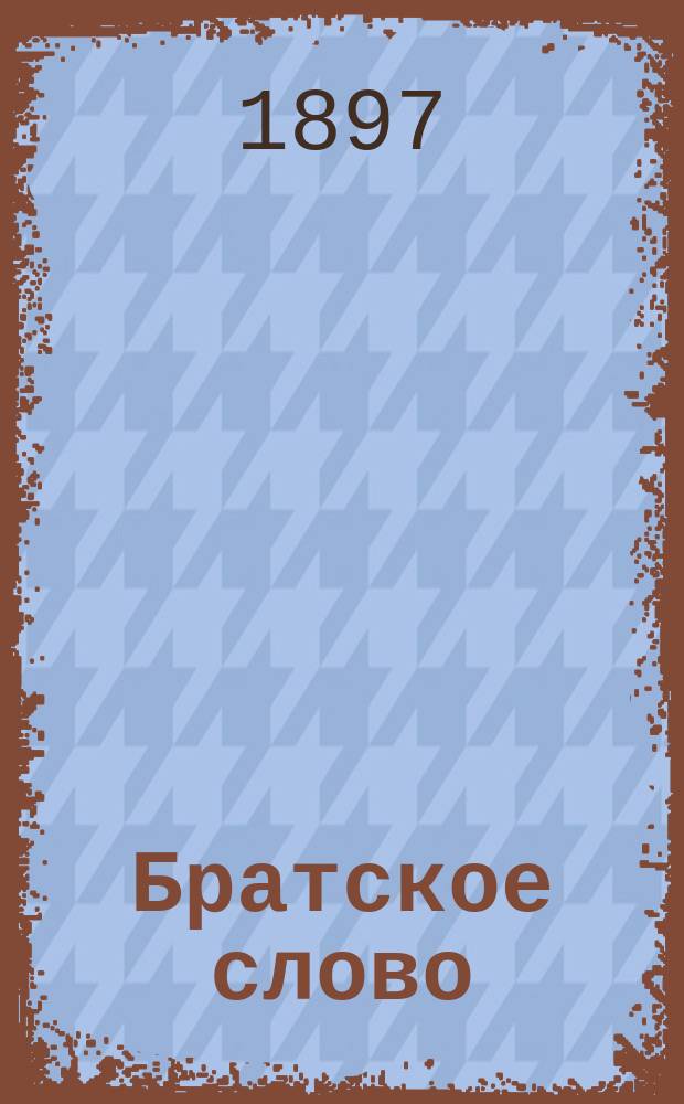 Братское слово : Журн., посвященный изучению раскола Изд. при Братстве св.Петра митрополита Н.Субботиным. 1897, Т.2, №6