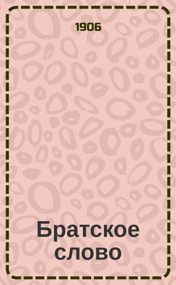 Братское слово : Журн., посвященный изучению раскола Изд. при Братстве св.Петра митрополита Н.Субботиным. 1906, №4