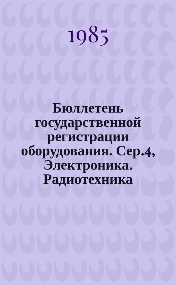 Бюллетень государственной регистрации оборудования. Сер.4, Электроника. Радиотехника. Приборы. Автоматика и телемеханика. Вычислительная техника : Оборуд., намечаемое к постановке на пр-во и модернизируемое