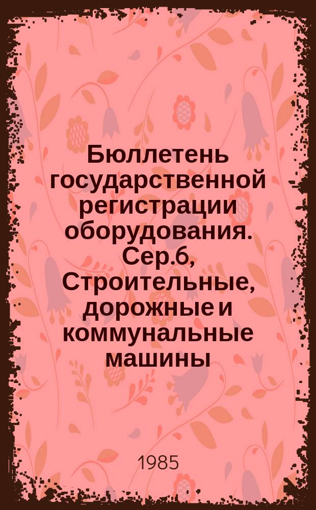 Бюллетень государственной регистрации оборудования. Сер.6, Строительные, дорожные и коммунальные машины. Транспорт : Оборуд., намечаемое к постановке на пр-во и модернизируемое