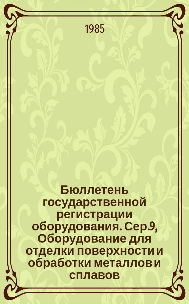 Бюллетень государственной регистрации оборудования. Сер.9, Оборудование для отделки поверхности и обработки металлов и сплавов : Оборуд., намечаемое к постановке на пр-во и модернизируемое