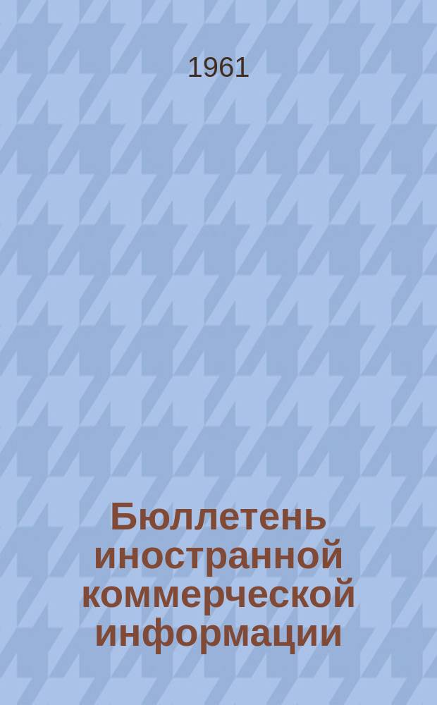 Бюллетень иностранной коммерческой информации : Издается Науч.-исслед. конъюнктурным ин-том М-ва внешней торговли СССР. 1961, Ненум. вып. : Современная конъюнктура капиталистического хозяйства и положение на основных товарных рынках