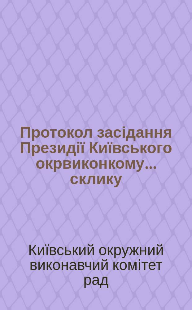 Протокол засідання Президії Київського окрвиконкому ... склику