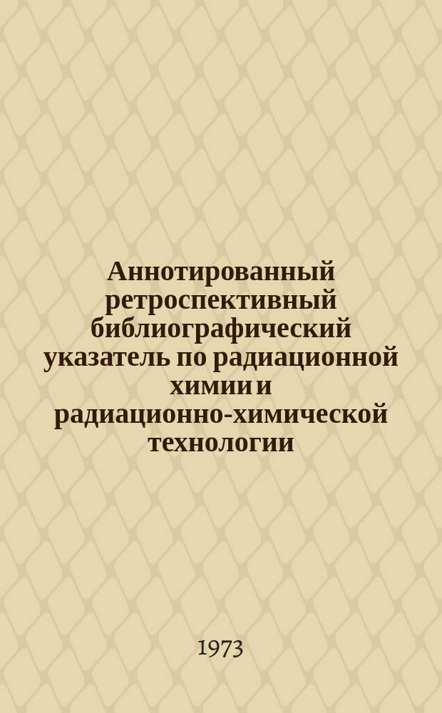 Аннотированный ретроспективный библиографический указатель по радиационной химии и радиационно-химической технологии. №3 : (Литература 1972г.)