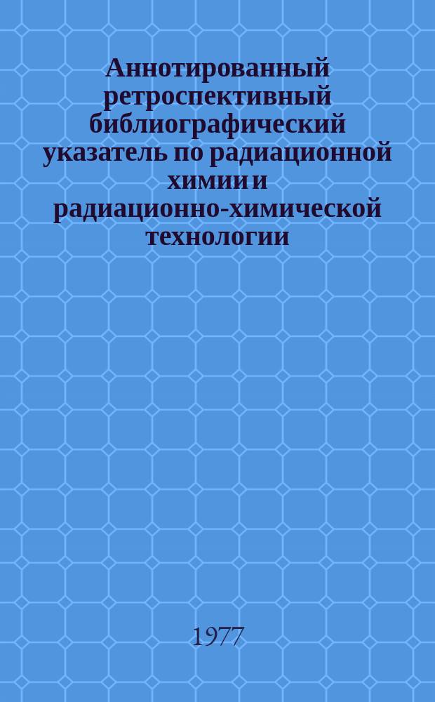 Аннотированный ретроспективный библиографический указатель по радиационной химии и радиационно-химической технологии. №7(36) : Радиационно-химические процессы и установки