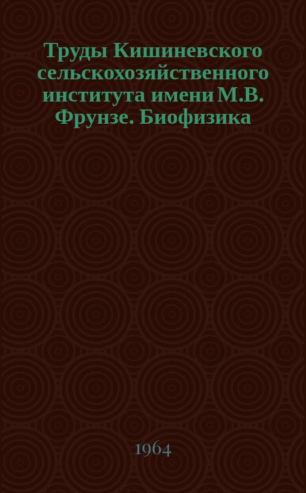 Труды Кишиневского сельскохозяйственного института имени М.В. Фрунзе. Биофизика