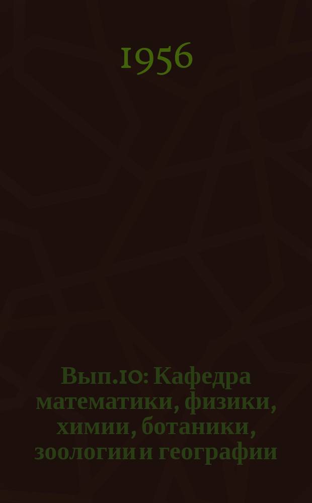 Вып.10 : Кафедра математики, физики, химии, ботаники, зоологии и географии