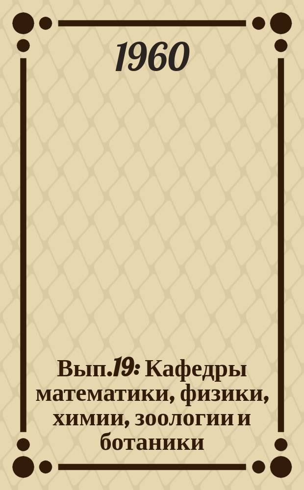 Вып.19 : Кафедры математики, физики, химии, зоологии и ботаники