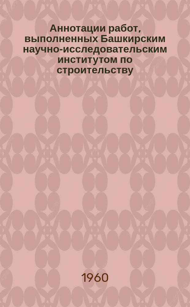 Аннотации работ, выполненных Башкирским научно-исследовательским институтом по строительству. Вып.2 : 1960