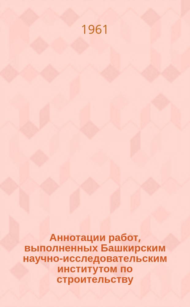 Аннотации работ, выполненных Башкирским научно-исследовательским институтом по строительству. Вып.3 : 1960