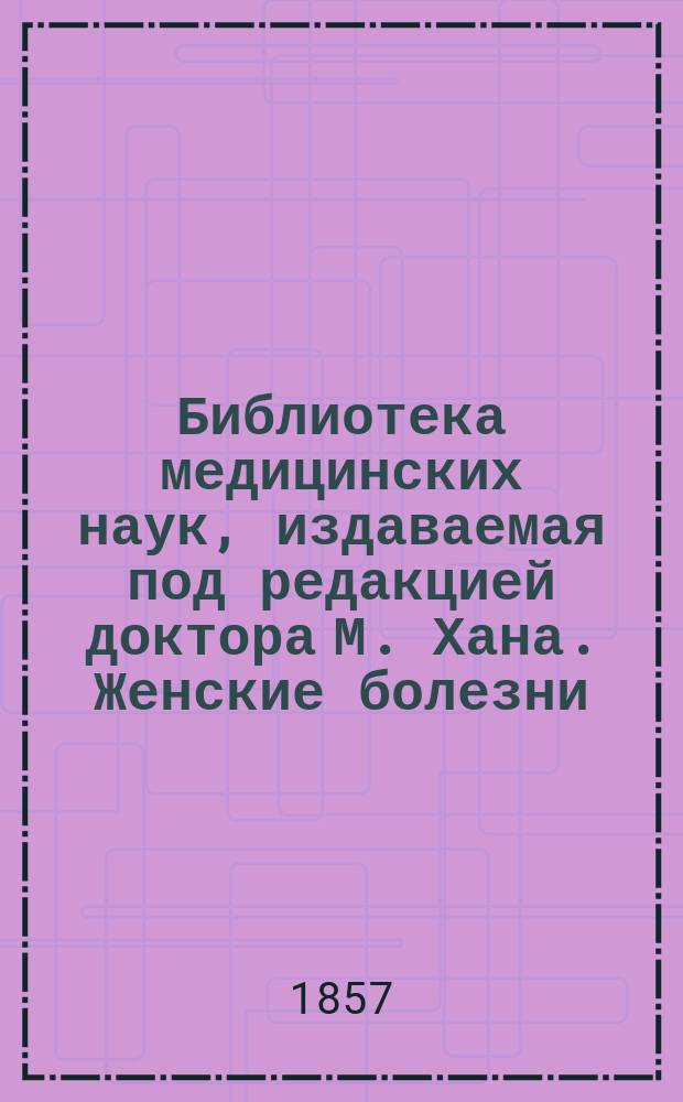 Библиотека медицинских наук, издаваемая под редакцией доктора М. Хана. Женские болезни