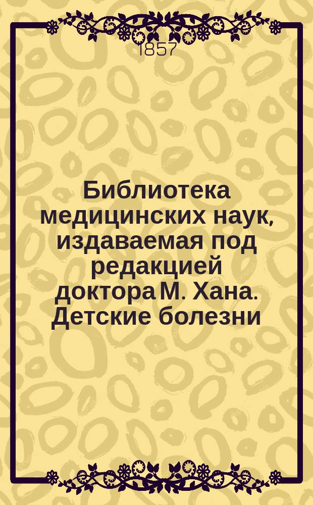 Библиотека медицинских наук, издаваемая под редакцией доктора М. Хана. Детские болезни
