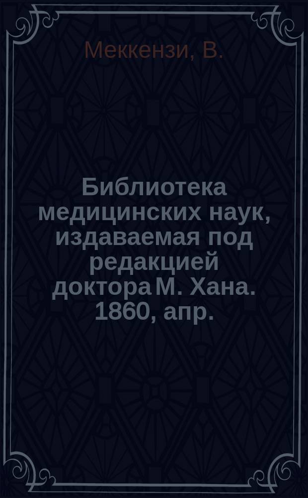 Библиотека медицинских наук, издаваемая под редакцией доктора М. Хана. 1860, апр. : О глазных болезнях, Ч.1 (Продолж.)