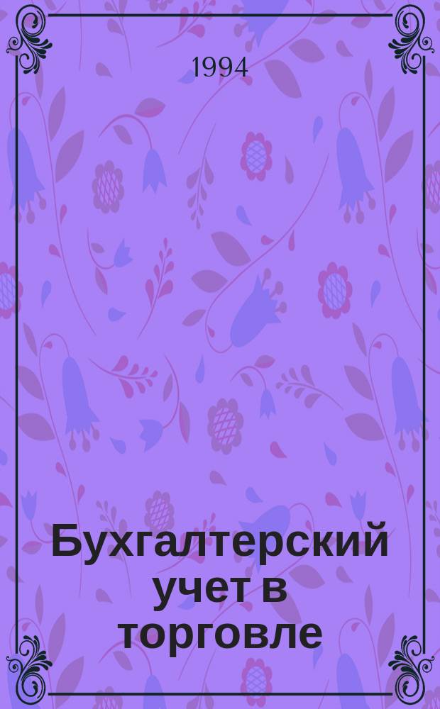 Бухгалтерский учет в торговле : Оптимизация налогообложения : Практ. вопр. бух. учета и упр. в торговле. Автоматизация учета и упр. Анализ фин. состояния торг. предприятия. Директив. и метод. материалы по бух. учету. Налогообложение. Орг. торговли