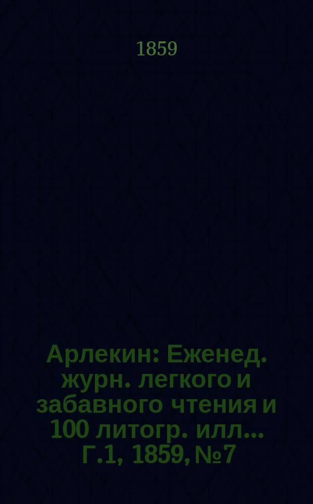 Арлекин : Еженед. журн. легкого и забавного чтения и 100 литогр. илл ... Г.1, [1859], №7
