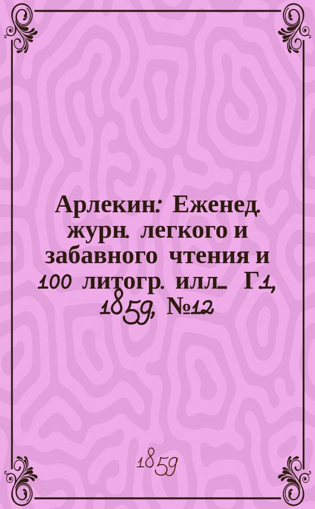 Арлекин : Еженед. журн. легкого и забавного чтения и 100 литогр. илл ... Г.1, [1859], №12